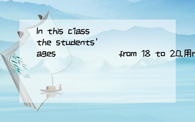 In this c1ass the students’ ages ______ from 18 to 20.用range 还是vary?