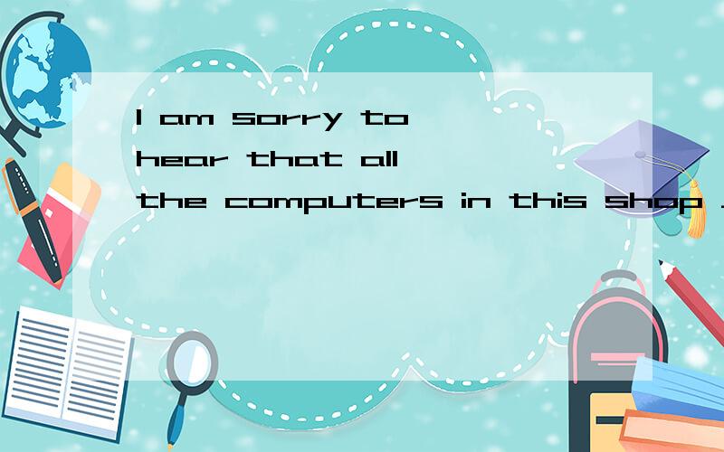 I am sorry to hear that all the computers in this shop ___________A.have been sold out B.have been sold C.were sold D.were sold out