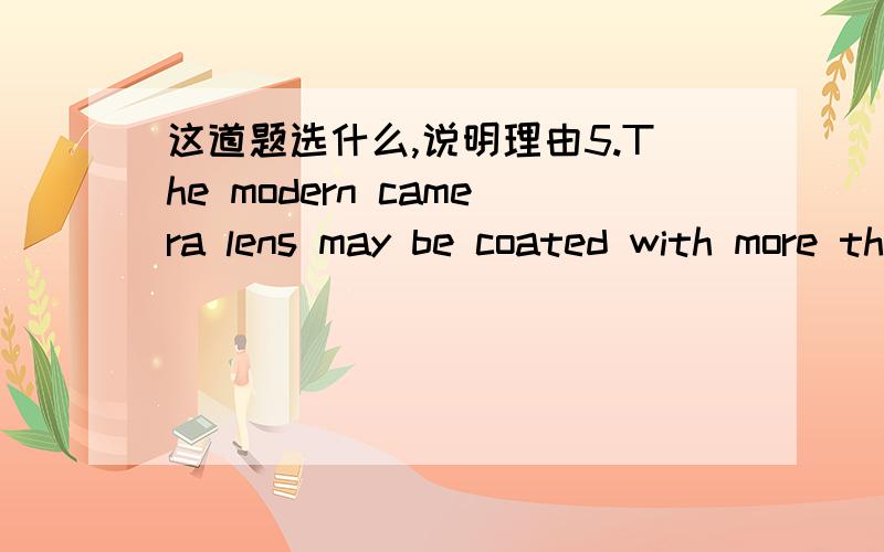 这道题选什么,说明理由5.The modern camera lens may be coated with more than ten _______ for each piece of its glass.A.levels B.stories C.layers D.formations