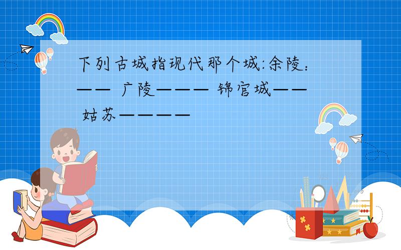 下列古城指现代那个城:余陵：—— 广陵——— 锦官城—— 姑苏————