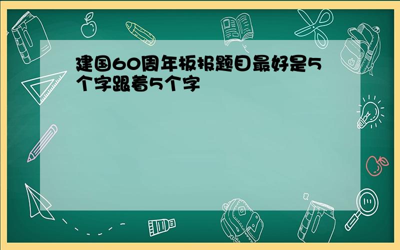 建国60周年板报题目最好是5个字跟着5个字