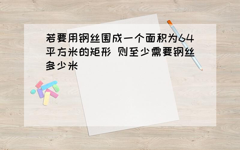 若要用钢丝围成一个面积为64平方米的矩形 则至少需要钢丝多少米