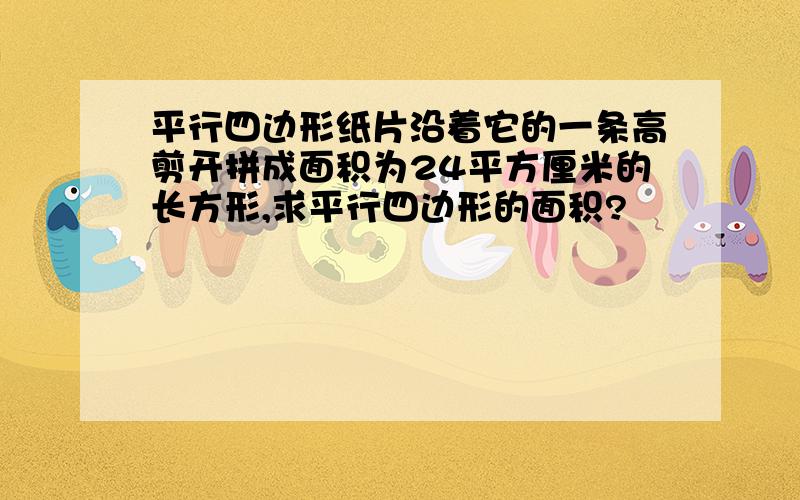 平行四边形纸片沿着它的一条高剪开拼成面积为24平方厘米的长方形,求平行四边形的面积?