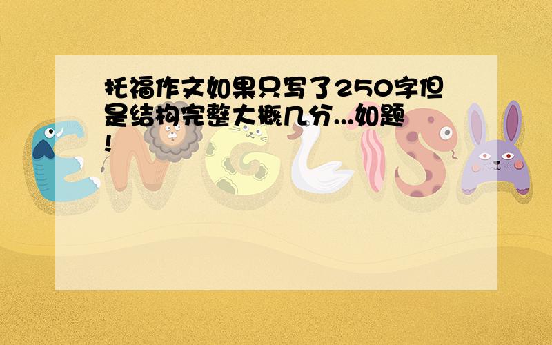 托福作文如果只写了250字但是结构完整大概几分...如题!