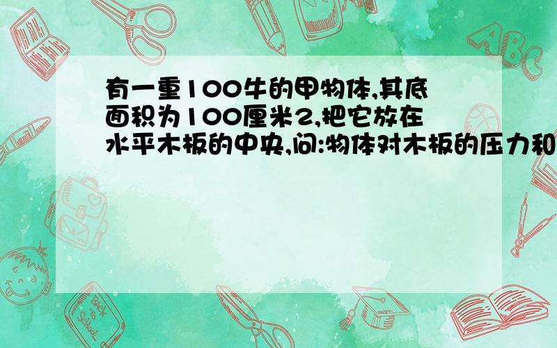 有一重100牛的甲物体,其底面积为100厘米2,把它放在水平木板的中央,问:物体对木板的压力和压强为多少?（要写过程）