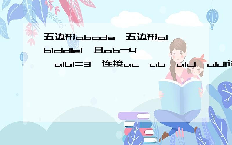 五边形abcde∽五边形a1b1c1d1e1,且ab=4,a1b1=3,连接ac,ab,a1c1,a1d1试问：（1）五边形abcde与五边形a1b1c1d1e1的面积之比是多少（2）△abc与△a1b1c1相似吗,说明理由（3）求△acd与△a1c1d1的周长比和面积比