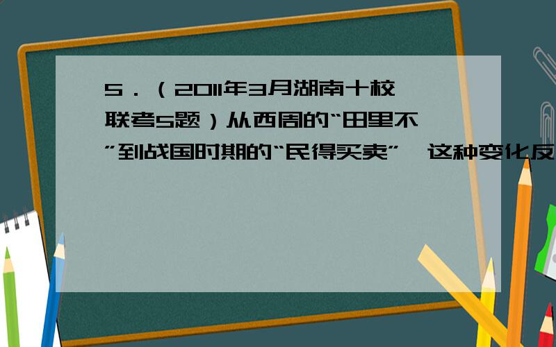 5．（2011年3月湖南十校联考5题）从西周的“田里不鬻”到战国时期的“民得买卖”,这种变化反映的实质是（ ）A．私田开垦越来越多 B．铁农具和牛耕出现,生产效率提高C．私田主人的土地