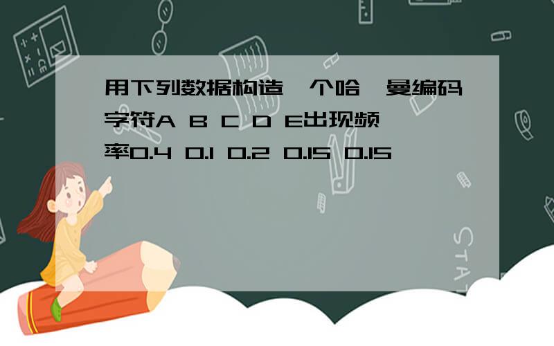 用下列数据构造一个哈弗曼编码字符A B C D E出现频率0.4 0.1 0.2 0.15 0.15