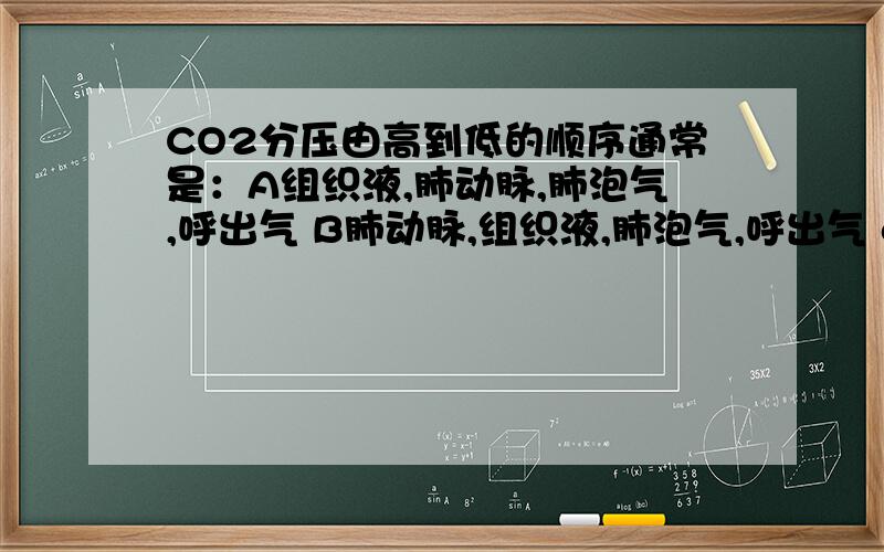 CO2分压由高到低的顺序通常是：A组织液,肺动脉,肺泡气,呼出气 B肺动脉,组织液,肺泡气,呼出气 c组织液,肺动脉,呼出气,肺泡气 D呼出气,肺泡气,肺动脉,组织液