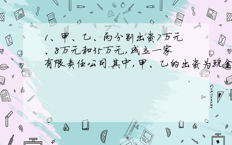 1、甲、乙、丙分别出资7万元、8万元和35万元,成立一家有限责任公司.其中,甲、乙的出资为现金,丙的出资