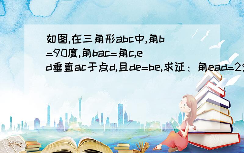 如图,在三角形abc中,角b=90度,角bac=角c,ed垂直ac于点d,且de=be,求证：角ead=2分之一角c,