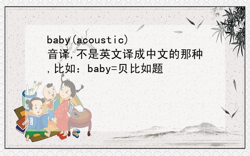 baby(acoustic)音译,不是英文译成中文的那种,比如：baby=贝比如题