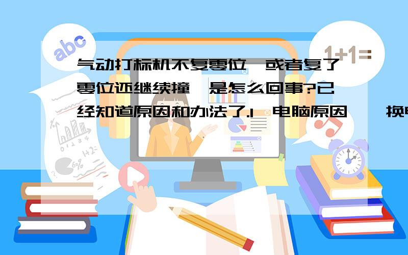 气动打标机不复零位、或者复了零位还继续撞,是怎么回事?已经知道原因和办法了.1、电脑原因——换电脑或者重装软件2、控制芯片损坏——换电脑或者芯片.3、行程限位开关损坏——换开关