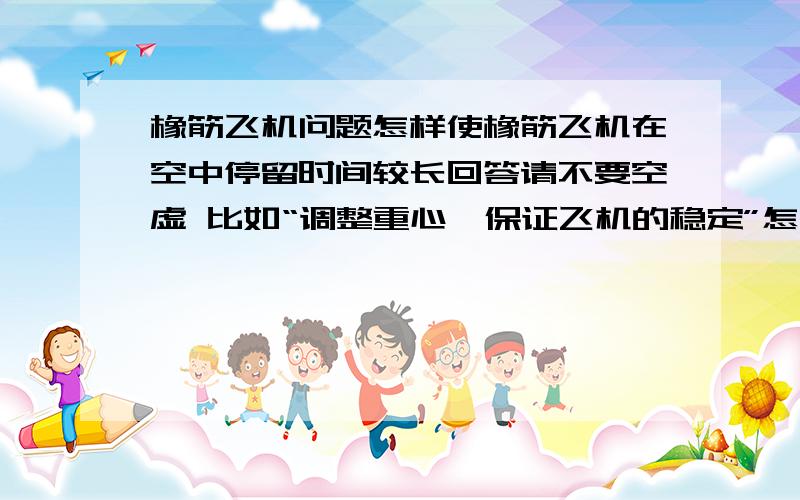 橡筋飞机问题怎样使橡筋飞机在空中停留时间较长回答请不要空虚 比如“调整重心,保证飞机的稳定”怎样做到他那样飞?机翼是向上弯还是向下弯动力较大?请告诉我你所知道的