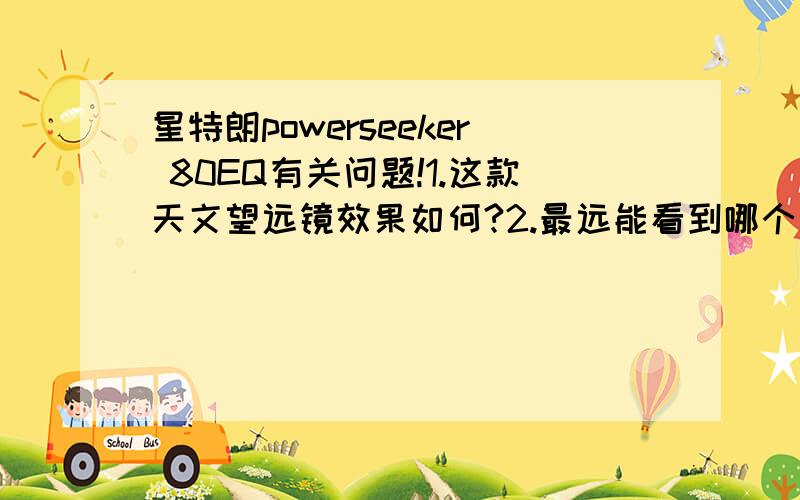 星特朗powerseeker 80EQ有关问题!1.这款天文望远镜效果如何?2.最远能看到哪个行星?能看多清楚?3.质量如何?4.冒昧的问一句：能看到嫦娥2号么、.5.最好能发几张图片.