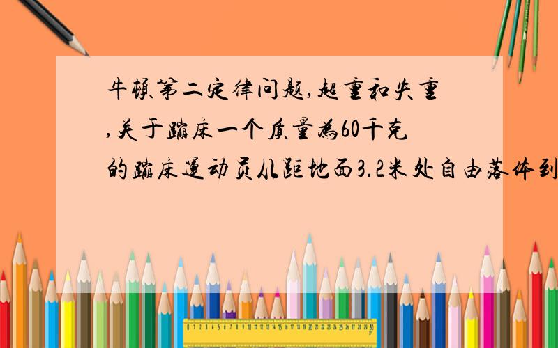 牛顿第二定律问题,超重和失重,关于蹦床一个质量为60千克的蹦床运动员从距地面3.2米处自由落体到蹦床上,触网后蹦回距地面5米高处,已知触网时间为1.2秒.若把这段时间内的网对运动员的弹