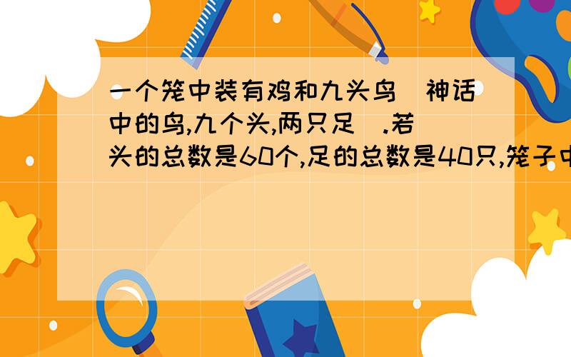 一个笼中装有鸡和九头鸟（神话中的鸟,九个头,两只足）.若头的总数是60个,足的总数是40只,笼子中有几只鸡和几只九头鸟?是 假定余比较 谁会?Who can