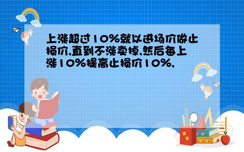 上涨超过10％就以进场价做止损价,直到不涨卖掉,然后每上涨10％提高止损价10％,