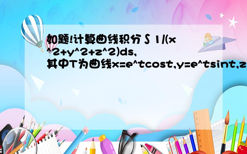 如题!计算曲线积分∫1/(x^2+y^2+z^2)ds,其中T为曲线x=e^tcost,y=e^tsint,z=e^t上相应于t从0变到t0的这段弧.