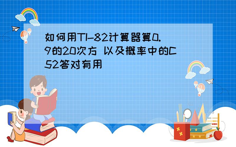 如何用TI-82计算器算0.9的20次方 以及概率中的C52答对有用