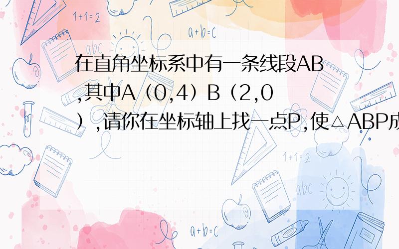 在直角坐标系中有一条线段AB,其中A（0,4）B（2,0）,请你在坐标轴上找一点P,使△ABP成为一个等腰三角形.你能找出多少个符合条件的P点?在图上标出所有的P点,并写出其中4个P的坐标.我们现在还