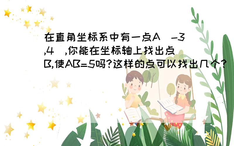 在直角坐标系中有一点A（-3,4）,你能在坐标轴上找出点B,使AB=5吗?这样的点可以找出几个?