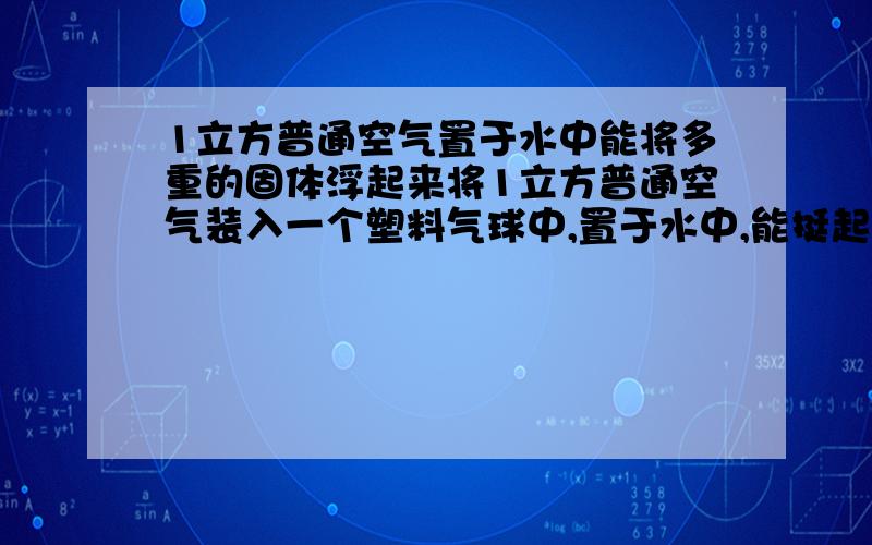 1立方普通空气置于水中能将多重的固体浮起来将1立方普通空气装入一个塑料气球中,置于水中,能挺起多重的固体.