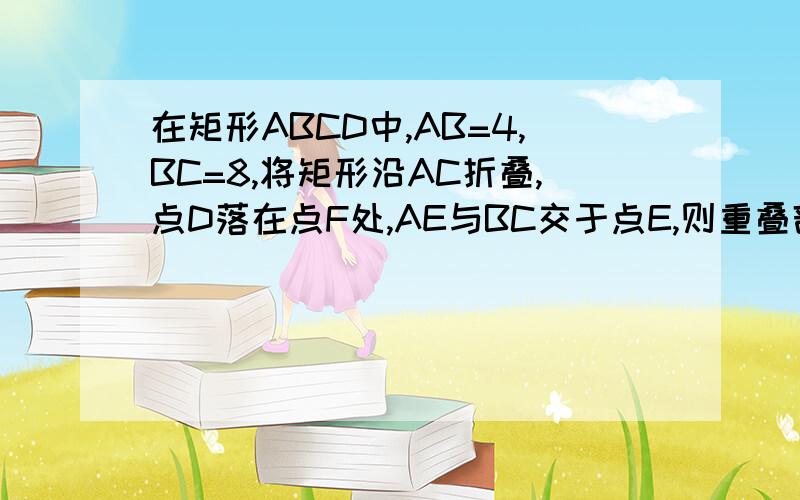 在矩形ABCD中,AB=4,BC=8,将矩形沿AC折叠,点D落在点F处,AE与BC交于点E,则重叠部分△AEC的面积是多少?...