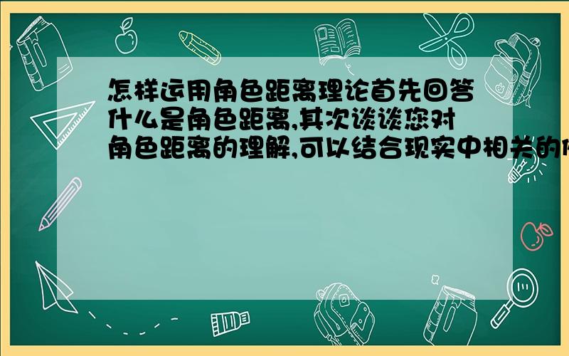 怎样运用角色距离理论首先回答什么是角色距离,其次谈谈您对角色距离的理解,可以结合现实中相关的例子来阐述.