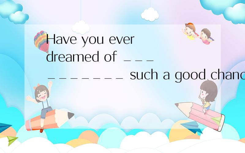 Have you ever dreamed of __________ such a good chance for the education abroad?A.there is B.there to be C.there will be D.there being为什么会选C?This is a very interesting book.I’ll buy it __________.A.how much may it cost B.no matter how it