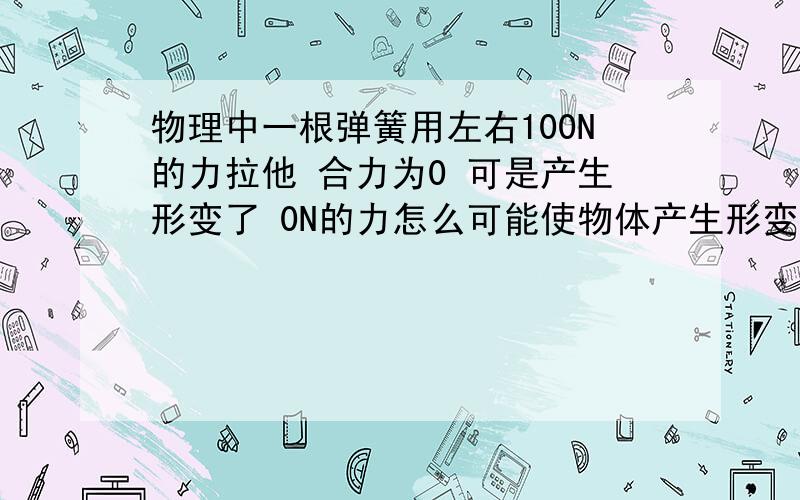 物理中一根弹簧用左右100N的力拉他 合力为0 可是产生形变了 0N的力怎么可能使物体产生形变呢