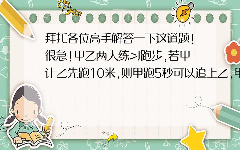 拜托各位高手解答一下这道题!很急!甲乙两人练习跑步,若甲让乙先跑10米,则甲跑5秒可以追上乙,甲平均每秒跑的路程是乙的1.5倍,问：甲乙两人平均每秒各跑多少米?（用方程解）