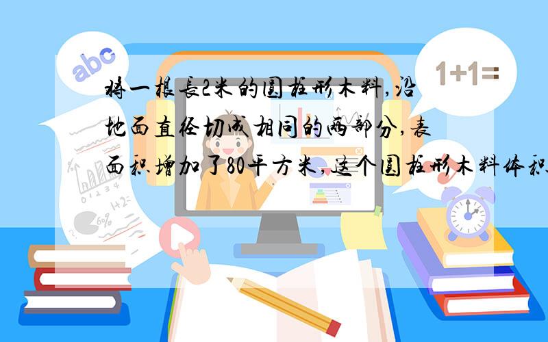 将一根长2米的圆柱形木料,沿地面直径切成相同的两部分,表面积增加了80平方米,这个圆柱形木料体积多少平平方米