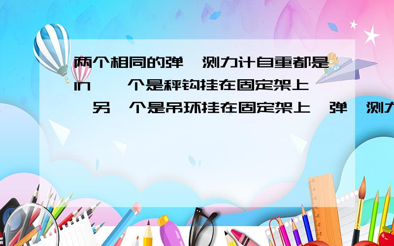 两个相同的弹簧测力计自重都是1N,一个是秤钩挂在固定架上,另一个是吊环挂在固定架上,弹簧测力计的示数分别为F₁和F₂,如图所示,则F₁、F₂的大小分别为 （ ）A.11N 10N B.10N 10N