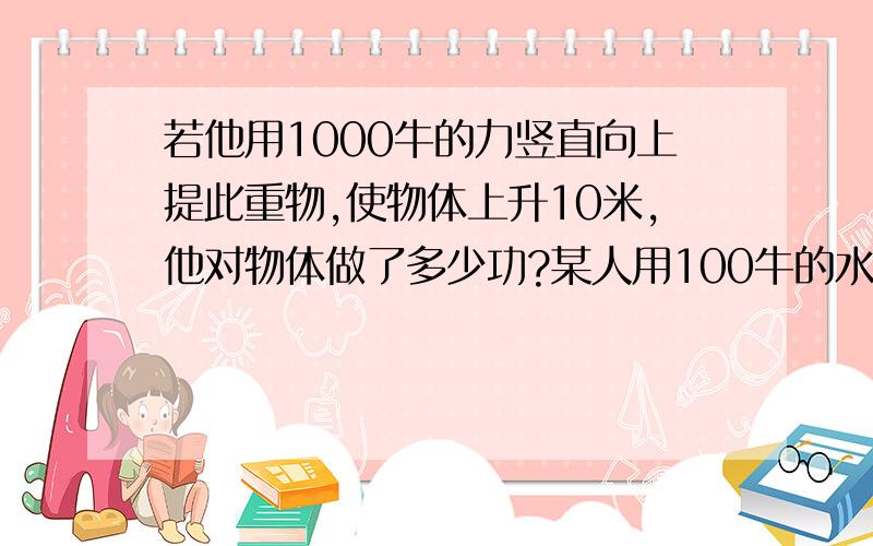 若他用1000牛的力竖直向上提此重物,使物体上升10米,他对物体做了多少功?某人用100牛的水平拉力,将500牛的物体在水平地面上匀速移动8米,