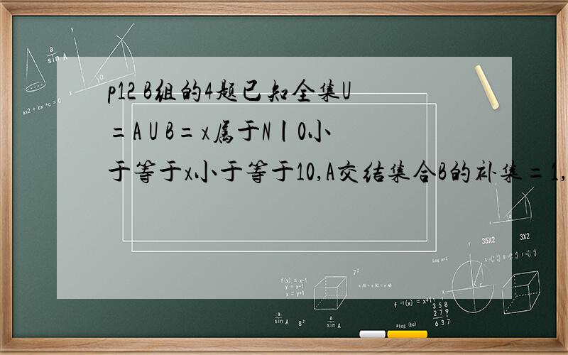 p12 B组的4题已知全集U=A U B=x属于N丨0小于等于x小于等于10,A交结集合B的补集=1,3,5,7,试求B集合是A交B的补集不是说0到10中去掉1 3 5 7就是B了