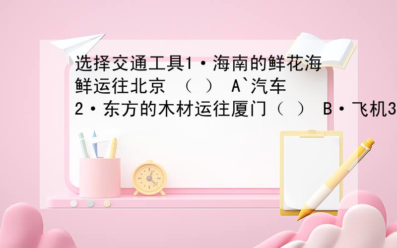 选择交通工具1·海南的鲜花海鲜运往北京 （ ） A`汽车2·东方的木材运往厦门（ ） B·飞机3·厦门的石材运往美国 （ ） C`火车4·同安的花生运往厦门 （ ） D·轮船