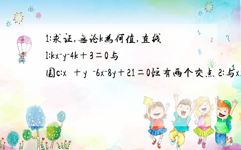 1:求证,无论k为何值,直线l:kx－y－4k＋3＝0与圆c:x²＋y²－6x－8y＋21＝0恒有两个交点 2:与x轴y轴都相切且过点（1,8）的圆的方程.