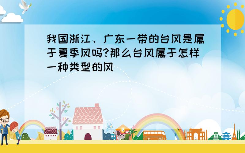 我国浙江、广东一带的台风是属于夏季风吗?那么台风属于怎样一种类型的风