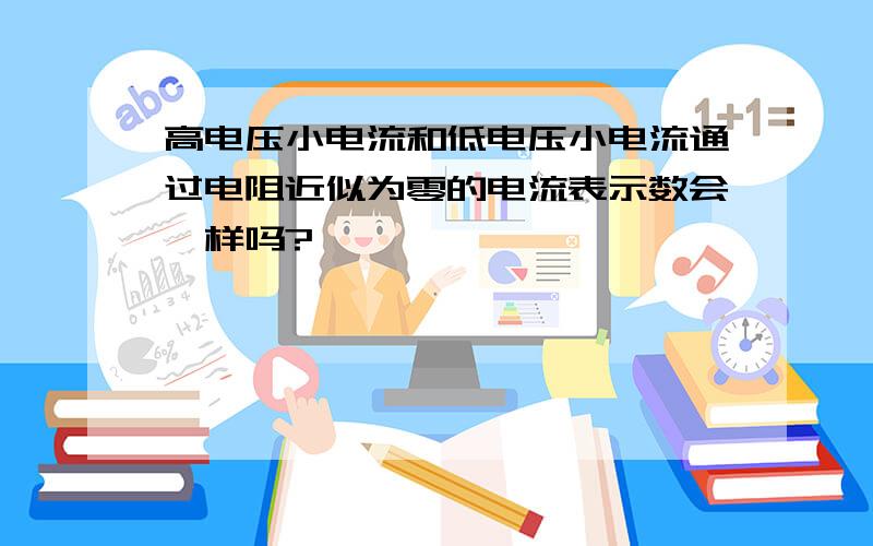 高电压小电流和低电压小电流通过电阻近似为零的电流表示数会一样吗?