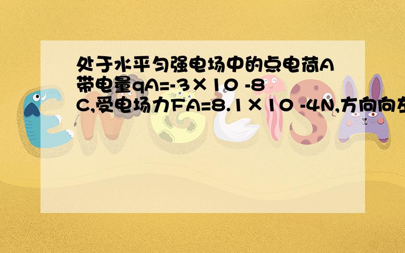 处于水平匀强电场中的点电荷A带电量qA=-3×10 -8C,受电场力FA=8.1×10 -4N,方向向左.今在该匀强电场中的B点放入点电荷qB=+3×10 -8C,qB位于qA正下方0.1m处,试求电荷A所在处的场强及A所受的电场力 列式