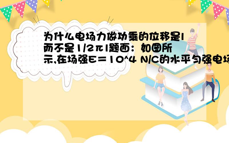 为什么电场力做功乘的位移是l而不是1/2πl题面：如图所示,在场强E＝10^4 N/C的水平匀强电场中,有一根长l＝15 cm的细线,一端固定在O点,另一端系一个质量m＝3 g、电荷量q＝2×10－6 C的小球,当细