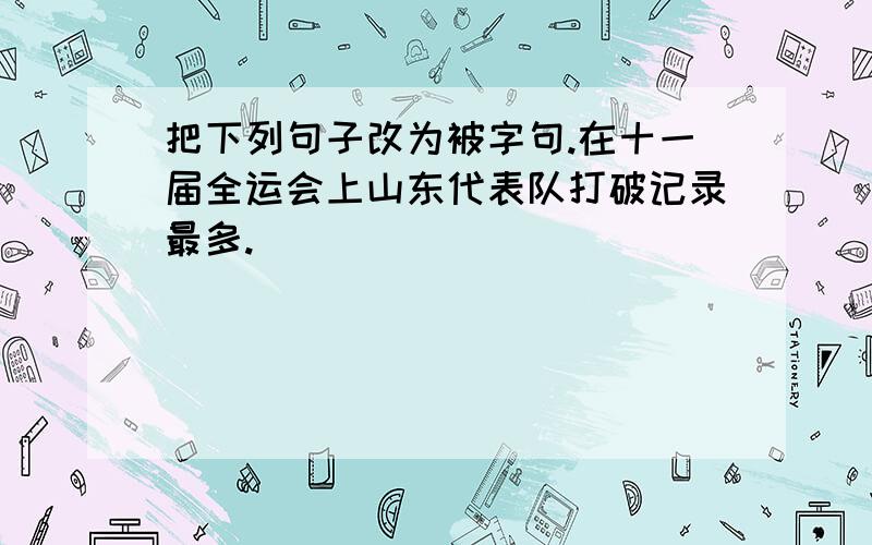 把下列句子改为被字句.在十一届全运会上山东代表队打破记录最多.