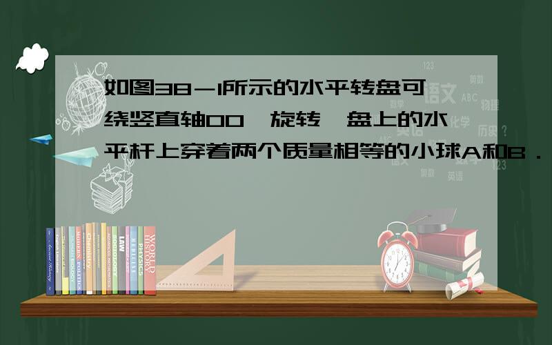 如图38－1所示的水平转盘可绕竖直轴OO′旋转,盘上的水平杆上穿着两个质量相等的小球A和B．现将A和B分别置现将A和B分别置于距轴r和2r处,并用不可伸长的轻绳相连．已知两球与杆之间的最大