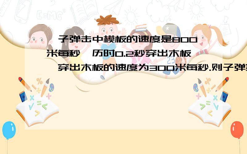 一子弹击中模板的速度是800米每秒,历时0.2秒穿出木板,穿出木板的速度为300米每秒.则子弹穿过木板的速度变化量为多少?加速度大小为多少?算出来速度变化量和加速度都是负值啊,还有不是说