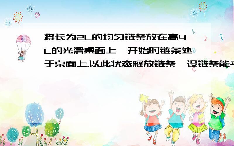 将长为2L的均匀链条放在高4L的光滑桌面上,开始时链条处于桌面上.以此状态释放链条,设链条能平滑的沿桌边滑下.求链条下端触地速度.我看同类问题都有个长度一半在桌边。是不是少条件啊