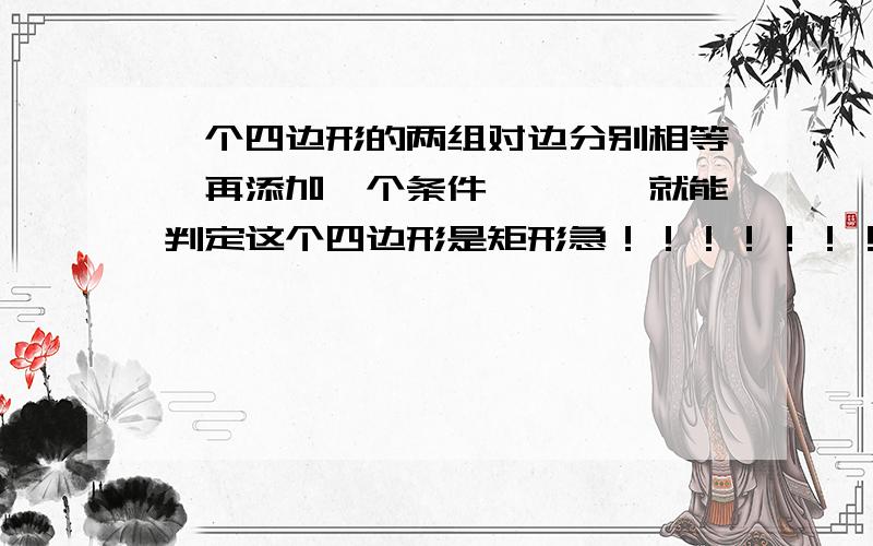 一个四边形的两组对边分别相等,再添加一个条件———,就能判定这个四边形是矩形急！！！！！！！！！！！！！！！！！！！！！！！！！！！！