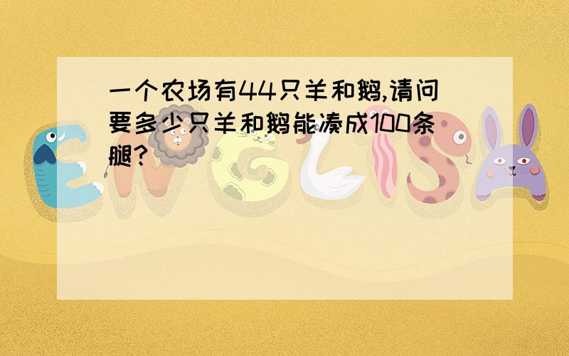 一个农场有44只羊和鹅,请问要多少只羊和鹅能凑成100条腿?