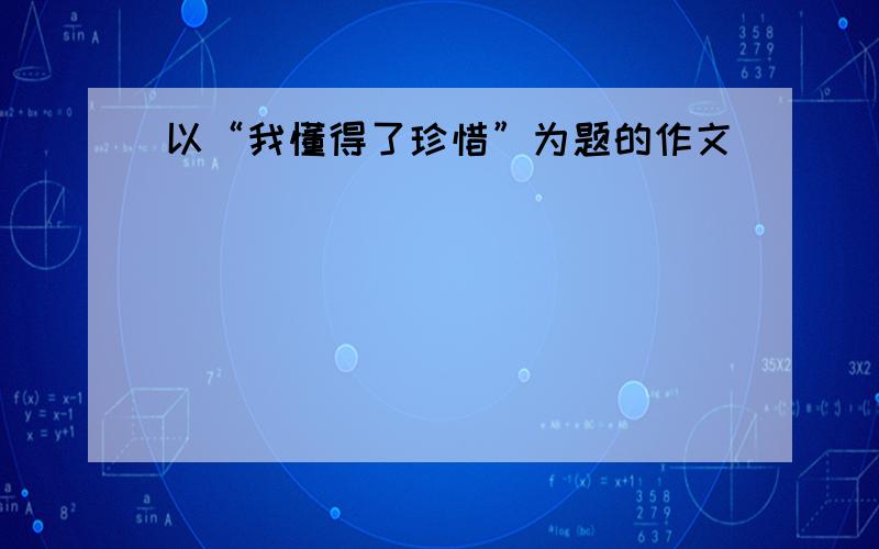 以“我懂得了珍惜”为题的作文