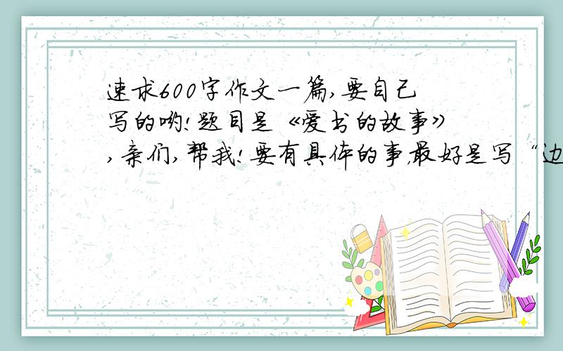 速求600字作文一篇,要自己写的哟!题目是《爱书的故事》,亲们,帮我!要有具体的事，最好是写“边看书边走，结果撞墙”这件事，要有细节描写！